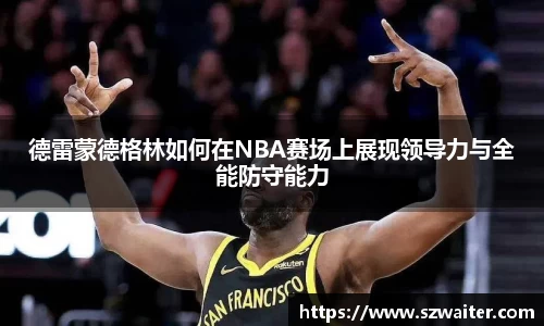 德雷蒙德格林如何在NBA赛场上展现领导力与全能防守能力