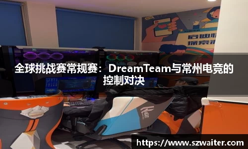 全球挑战赛常规赛：DreamTeam与常州电竞的控制对决
