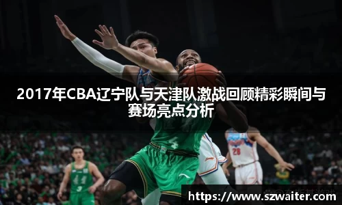 2017年CBA辽宁队与天津队激战回顾精彩瞬间与赛场亮点分析
