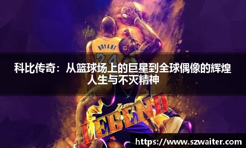 科比传奇：从篮球场上的巨星到全球偶像的辉煌人生与不灭精神